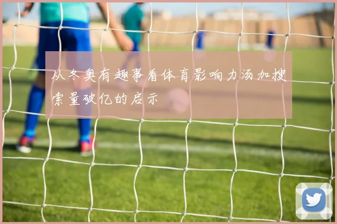 从冬奥有趣事看体育影响力汤加搜索量破亿的启示