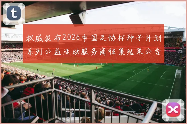 权威发布2026中国足协杯种子计划系列公益活动服务商征集结果公告