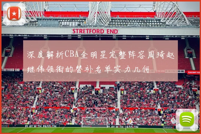 深度解析CBA全明星完整阵容周琦赵继伟领衔的替补名单实力几何