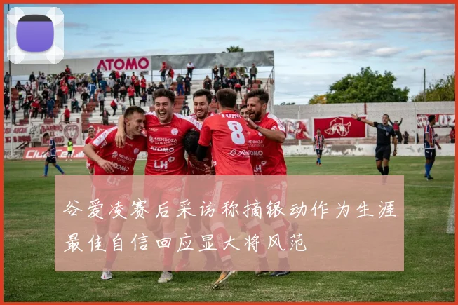 谷爱凌赛后采访称摘银动作为生涯最佳自信回应显大将风范