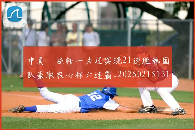 申真谞逆转一力辽实现21连胜韩国队豪取农心杯六连霸_20260215131057