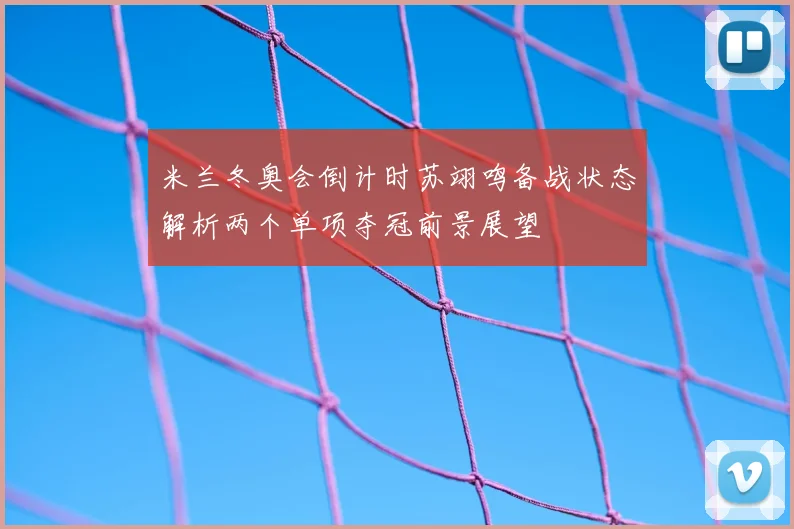 米兰冬奥会倒计时苏翊鸣备战状态解析两个单项夺冠前景展望