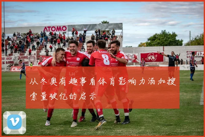 从冬奥有趣事看体育影响力汤加搜索量破亿的启示