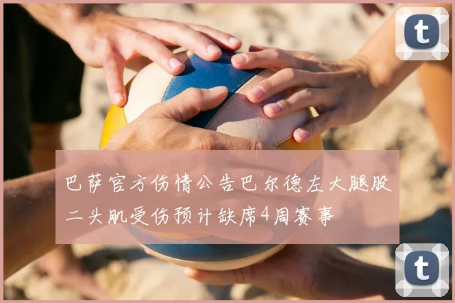 巴萨官方伤情公告巴尔德左大腿股二头肌受伤预计缺席4周赛事