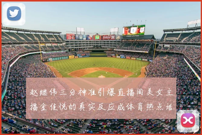赵继伟三分神准引爆直播间美女主播金佳悦的真实反应成体育热点话题