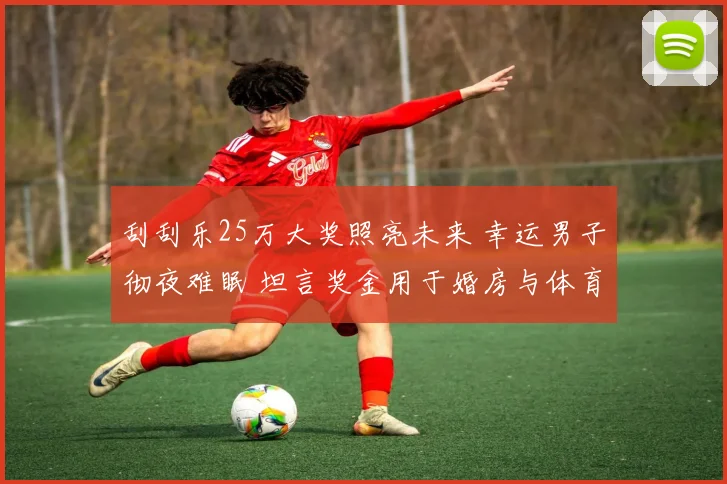 刮刮乐25万大奖照亮未来 幸运男子彻夜难眠 坦言奖金用于婚房与体育生活升级