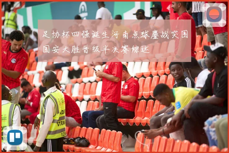 足协杯四强诞生河南点球鏖战突围国安大胜晋级半决赛综述