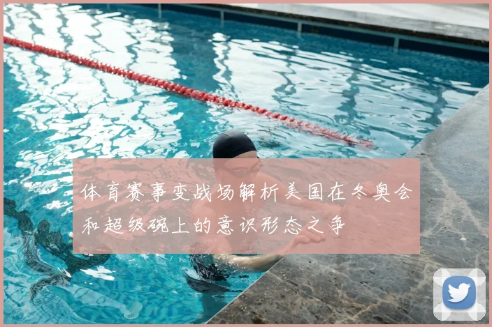 体育赛事变战场解析美国在冬奥会和超级碗上的意识形态之争