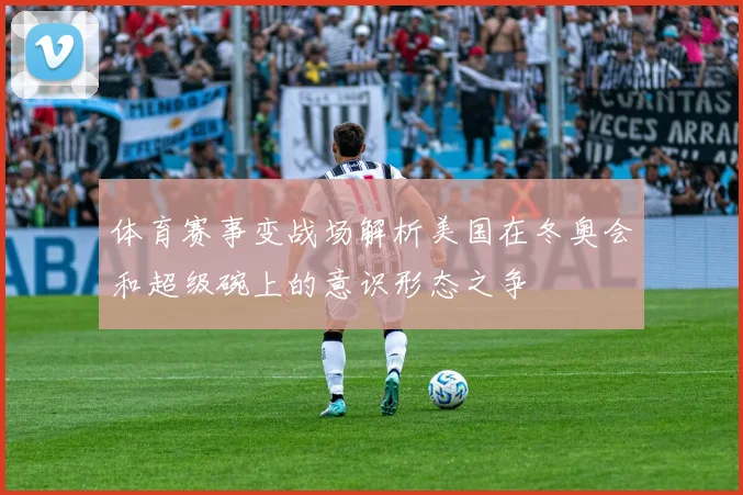 体育赛事变战场解析美国在冬奥会和超级碗上的意识形态之争